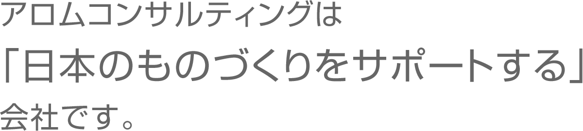 アロムコンサルティングは「日本のものづくりをサポートする」会社です。